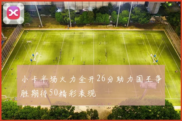 小卡半场火力全开26分助力国王争胜期待50精彩表现