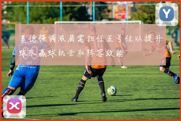 基德强调浓眉需担任五号位以提升球队赢球机会和阵容效能