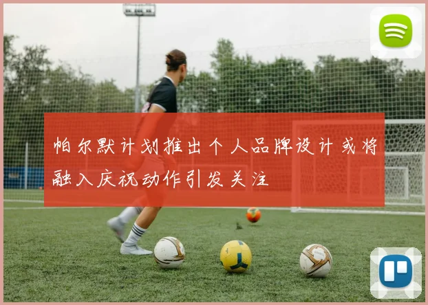 帕尔默计划推出个人品牌设计或将融入庆祝动作引发关注