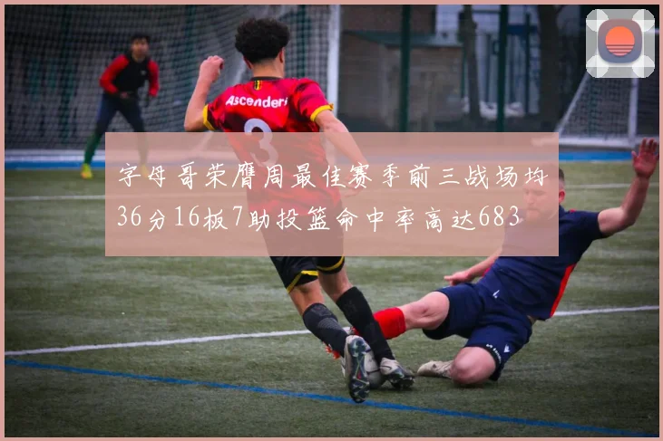 字母哥荣膺周最佳赛季前三战场均36分16板7助投篮命中率高达683