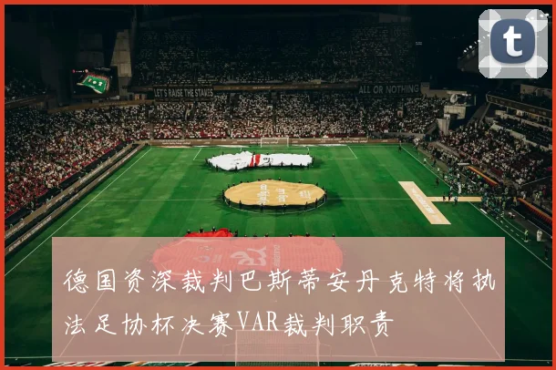德国资深裁判巴斯蒂安丹克特将执法足协杯决赛VAR裁判职责