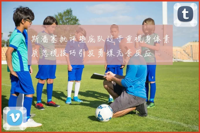斯潘塞批评垫底队过于重视身体素质忽视技巧引发勇媒无奈反应