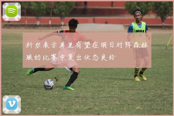 科尔表示库里有望在明日对阵森林狼的比赛中复出状态良好
