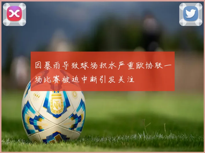 因暴雨导致球场积水严重欧协联一场比赛被迫中断引发关注