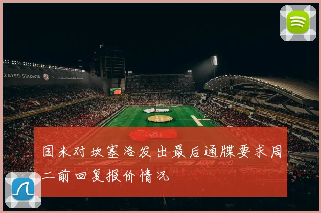 国米对坎塞洛发出最后通牒要求周二前回复报价情况