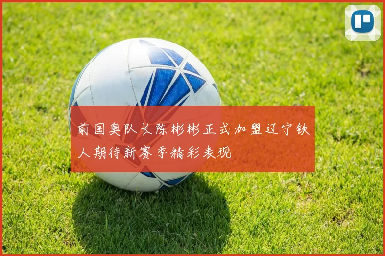 前国奥队长陈彬彬正式加盟辽宁铁人期待新赛季精彩表现