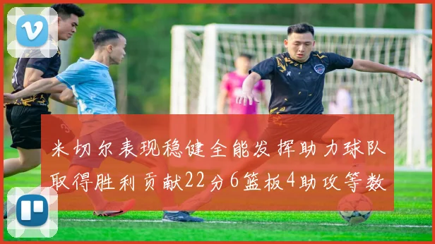 米切尔表现稳健全能发挥助力球队取得胜利贡献22分6篮板4助攻等数据