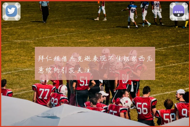 拜仁租借杰克逊表现不佳切尔西无意续约引发关注
