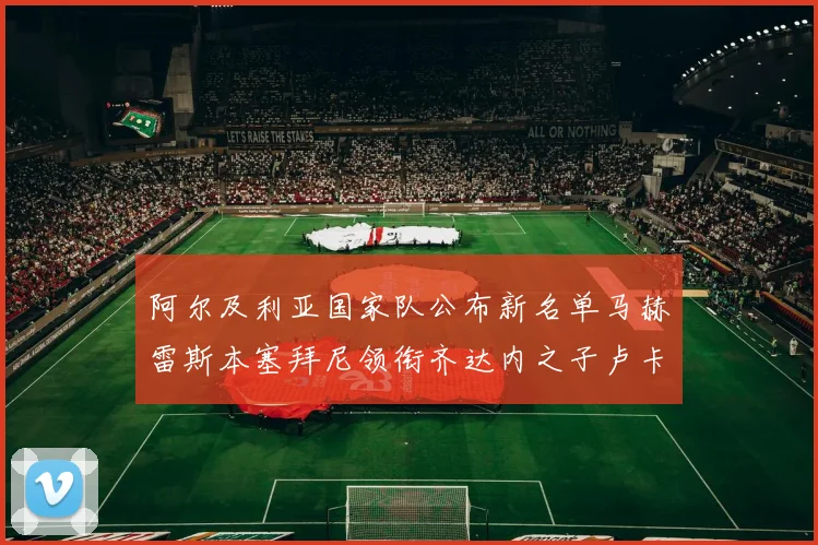 阿尔及利亚国家队公布新名单马赫雷斯本塞拜尼领衔齐达内之子卢卡入选
