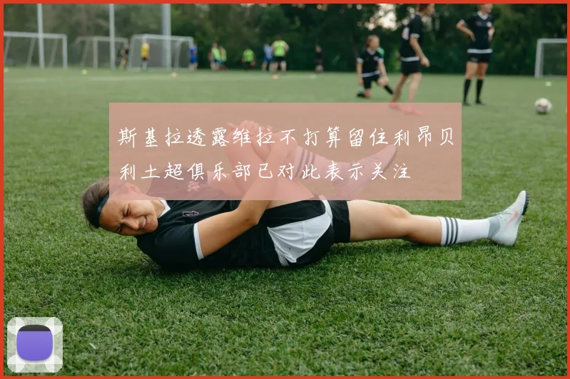 斯基拉透露维拉不打算留住利昂贝利土超俱乐部已对此表示关注