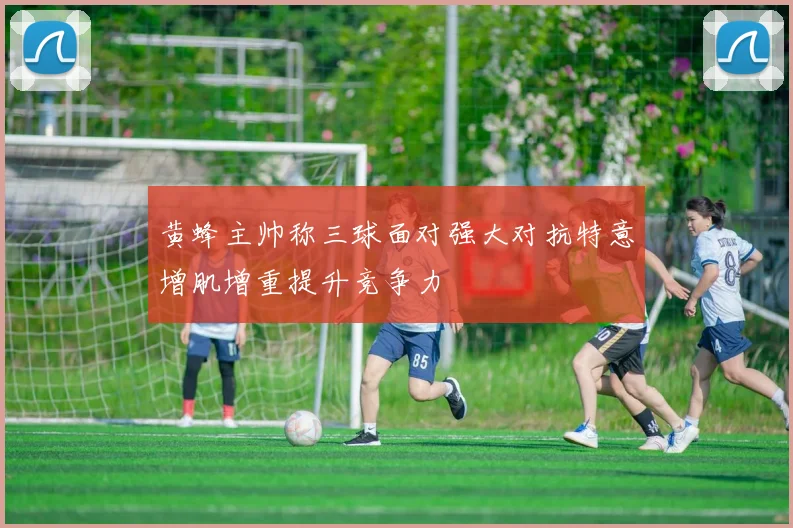 黄蜂主帅称三球面对强大对抗特意增肌增重提升竞争力