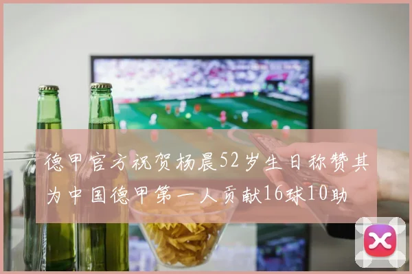 德甲官方祝贺杨晨52岁生日称赞其为中国德甲第一人贡献16球10助